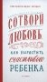 Сотвори любовь. Как вырастить счастливого ребенка. 5-е изд. фото книги маленькое 2