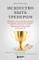 Искусство быть тренером. Методики лучших мировых тренеров по созданию чемпионской команды. Секреты мотивации, которые вдохновляют спортсменов всегда быть №1 фото книги маленькое 2