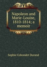 Napoleon and Marie-Louise, 1810-1814; a memoir фото книги