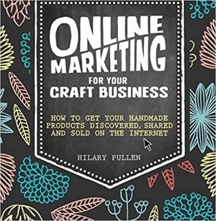 Online Marketing for Your Craft Business: How to Get Your Handmade Products Delivered, Shared and Sold on the Internet фото книги