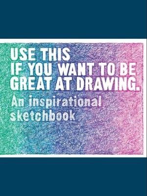 Use This if You Want to Be Great at Drawing. An Inspirational Sketchbook фото книги