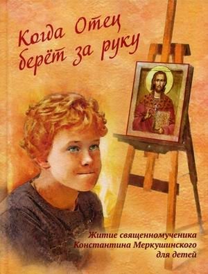 Когда Отец берет за руку. Житие священномученика Константина Меркушинского для детей фото книги