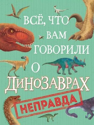 Всё, что вам говорили о динозаврах, – неправда! фото книги