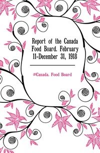 Report of the Canada Food Board. February 11-December 31, 1918 фото книги