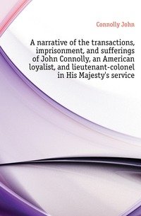 A narrative of the transactions, imprisonment, and sufferings of John Connolly, an American loyalist, and lieutenant-colonel in His Majesty's service фото книги