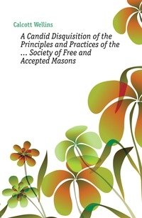 A Candid Disquisition of the Principles and Practices of the ... Society of Free and Accepted Masons фото книги