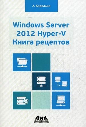 Windows Server 2012 Hyper-V. Книга рецептов. Свыше 50 простых, но весьма эффективных рецептов по администрированию Windows Server 2012 Hyper-V. Руководство фото книги