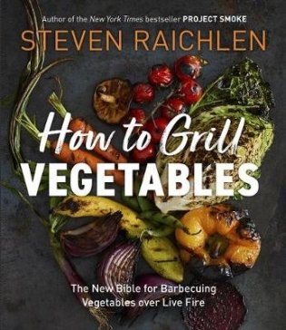 How to Grill Vegetables. The New Bible for Barbecuing Vegetables over Live Fire фото книги