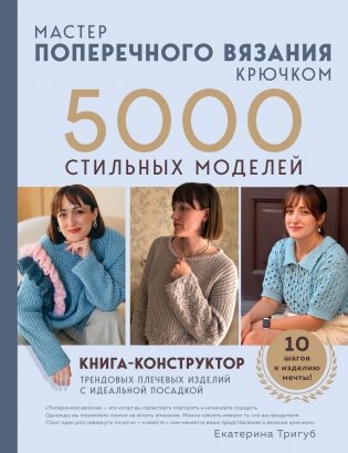 Мастер поперечного вязания крючком. 5000 стильных моделей. Книга-конструктор трендовых плечевых изделий с идеальной посадкой. 10 шагов к изделию мечты! фото книги