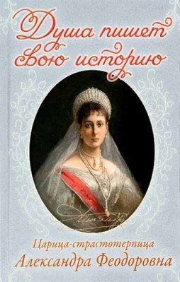 Душа пишет свою историю: царица-страстотерпица Александра Феодоровна фото книги