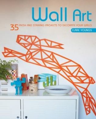 Wall Art. 35 Fresh and Striking Projects to Decorate Your Walls фото книги