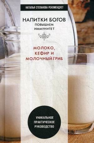 Напитки богов. Молоко, кефир и молочный гриб. Уникальное практическое руководство фото книги
