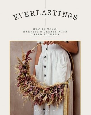Everlastings: How to Grow, Harvest and Create with Dried Flowers фото книги