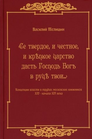 Се твердое, и честное, и крепкое царство дасть Господь Бог в руки твои… Концепции власти в трудах московских книжников XIV - начала XVI века фото книги