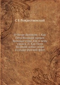 О Петре Великом: I. Как Петр Великий провел молодые годы, как и чему учился. II. Как Петр Великий добыл море и создал русский флот фото книги