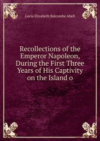 Recollections of the Emperor Napoleon, During the First Three Years of His Captivity on the Island o фото книги
