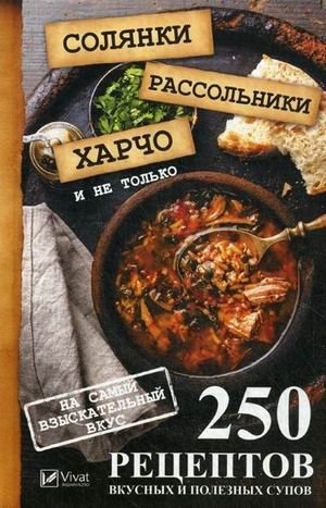 Солянки, рассольники, харчо и не только. 250 рецептов вкусных и полезных супов на самый изысканный вкус фото книги