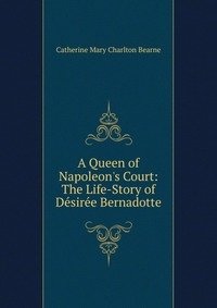 A Queen of Napoleon's Court: The Life-Story of Desiree Bernadotte фото книги
