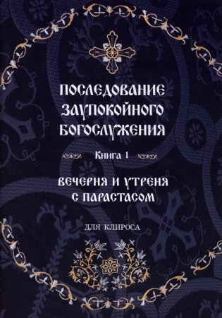 Последование Заупокойного Богослужения. Кн. 1: Вечерня и утреня с парастасом. Для клироса и мирян фото книги