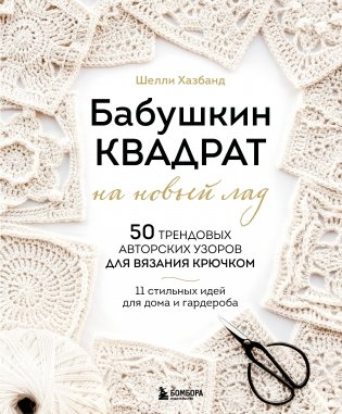 Бабушкин квадрат на новый лад. 50 трендовых авторских узоров для вязания крючком. 11 стильных идей для дома и гардероба фото книги
