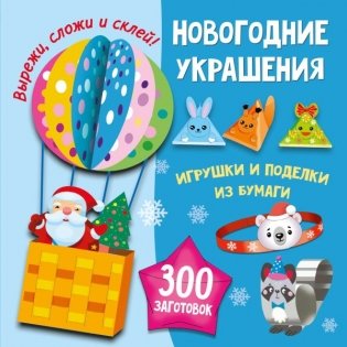 Новогодние украшения, игрушки и поделки из бумаги. 300 заготовок. Вырежи, сложи и склей фото книги