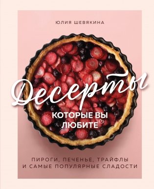 Десерты, которые вы любите. Пироги, печенье, трайфлы и самые популярные сладости фото книги