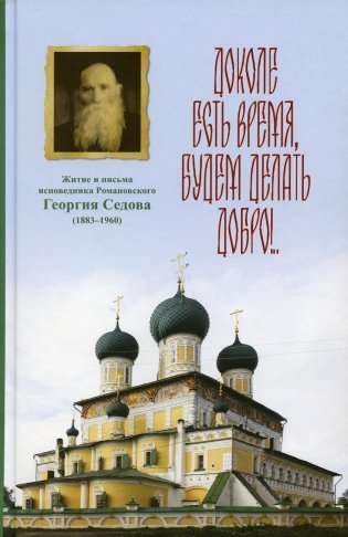 Доколе есть время, будем делать добро!.. Житие и письма исповедника Романовского Георгия Седова фото книги