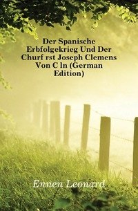 Der Spanische Erbfolgekrieg Und Der Churfuerst Joseph Clemens Von Coeln (German Edition) фото книги