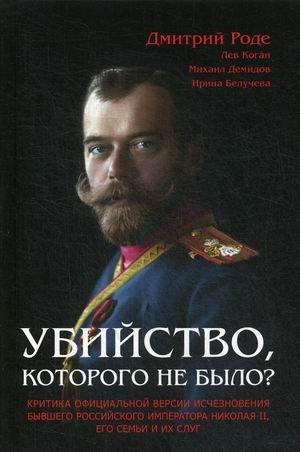 Убийство, которого не было? Критика официальной версии исчезновения бывшего российского императора Николая II, его семьи и их слуг фото книги