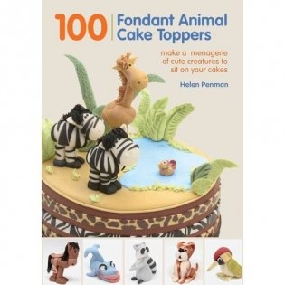 100 Fondant Animal Cake Toppers: Make a Menagerie of Cute Creatures to Sit on Your Cakes фото книги