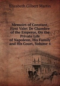 Memoirs of Constant, First Valet De Chambre of the Emperor, On the Private Life of Napoleon, His Family and His Court, Volume 4 фото книги