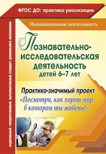 Познавательно-исследовательская деятельность детей 6-7 лет. Практико-значимый проект "Посмотри, как хорош мир, в котором ты живешь!". ФГОС ДО фото книги