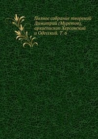Полное собрание творений Димитрий (Муретов), архиепископ Херсонский и Одесский. Т. 6 фото книги