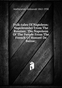 Folk-tales Of Napoleon: Napoleonder From The Russian; The Napoleon Of The People From The French Of Honore De Balzac фото книги