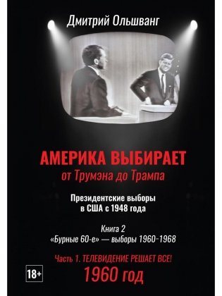 Америка выбирает: от Трумэна до Трампа. Президентские выборы в США с 1948 года. Кн. 2: «Бурные 60-е» – выборы 1960-1968 гг. Ч. 1. Телевидение 1960 год фото книги