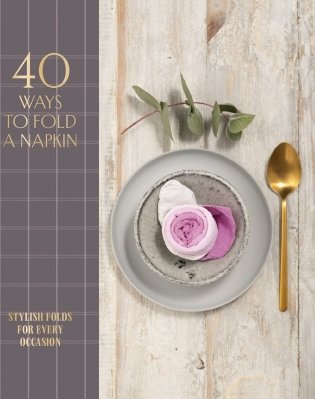 40 Ways to Fold a Napkin: Stylish Folds for Every Occasion фото книги