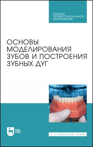 Основы моделирования зубов и построения зубных дуг. Учебное пособие для СПО (полноцветная печать) фото книги