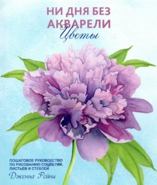 Ни дня без акварели. Цветы. Пошаговое руководство по рисованию соцветий, листьев и стеблей фото книги