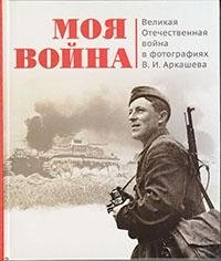 Моя война. Великая Отечественная война в фотографиях В. И. Аркашева фото книги